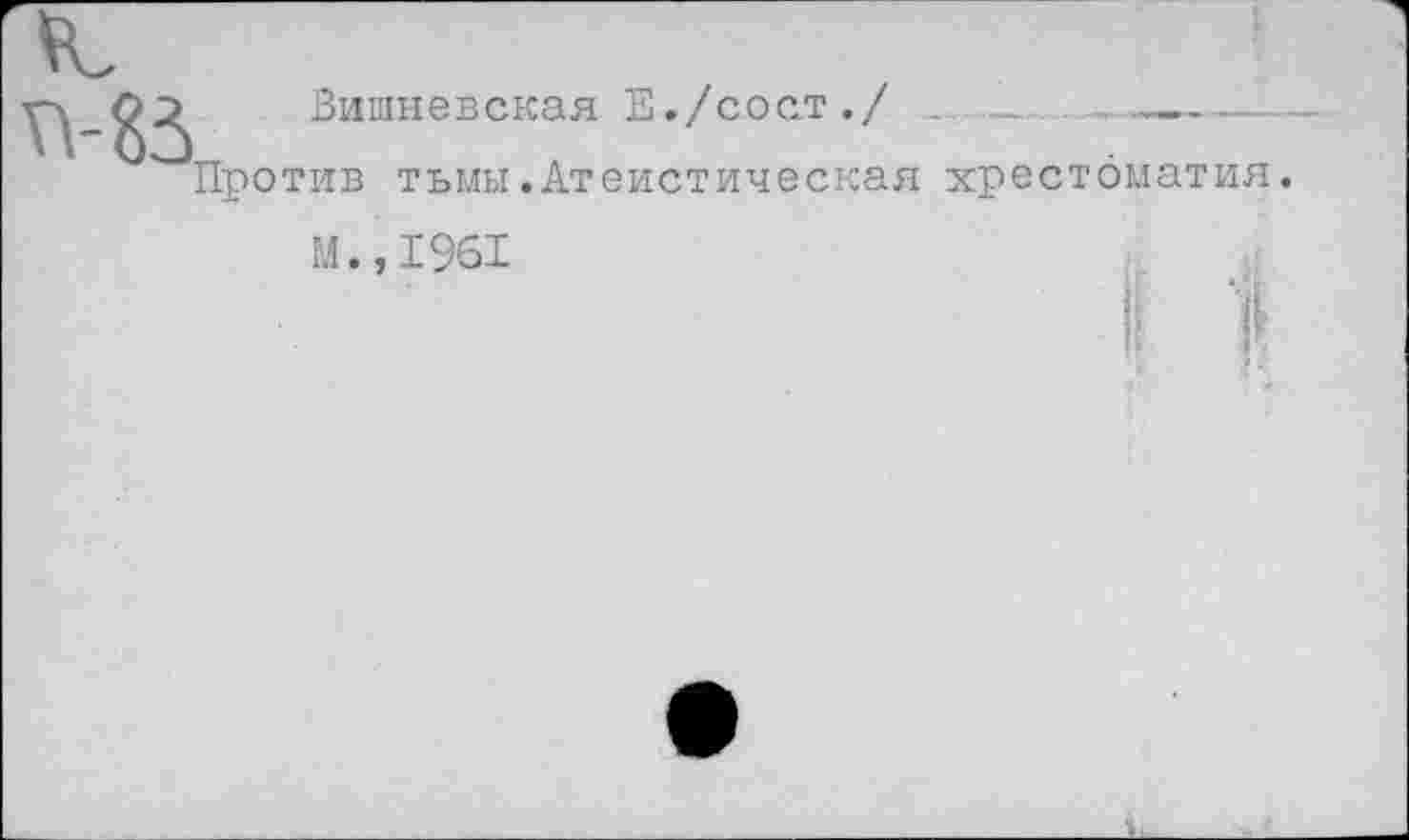 ﻿Вишневская Е./сос.т./	----
Против тьмы.Атеистическая хрестоматия
М.,1961